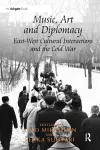 Music, Art and Diplomacy: East-West Cultural Interactions and the Cold War cover