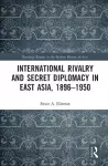 International Rivalry and Secret Diplomacy in East Asia, 1896-1950 cover