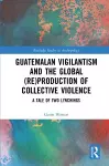 Guatemalan Vigilantism and the Global (Re)Production of Collective Violence cover