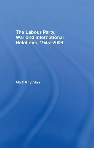 The Labour Party, War and International Relations, 1945-2006 cover