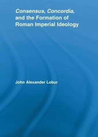 Consensus, Concordia and the Formation of Roman Imperial Ideology cover