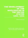 The Development of the Wholesaler in the United States 1860-1900 (RLE Retailing and Distribution) cover