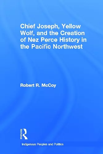 Chief Joseph, Yellow Wolf and the Creation of Nez Perce History in the Pacific Northwest cover