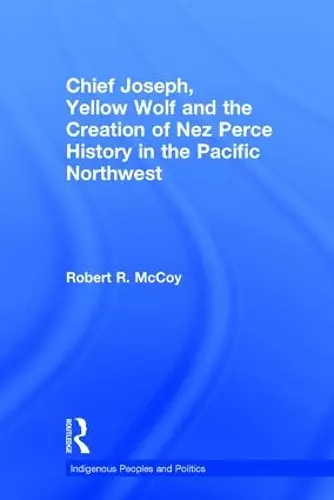 Chief Joseph, Yellow Wolf and the Creation of Nez Perce History in the Pacific Northwest cover