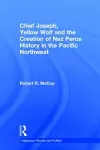 Chief Joseph, Yellow Wolf and the Creation of Nez Perce History in the Pacific Northwest cover