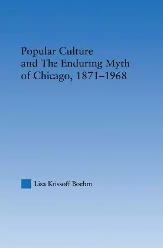 Popular Culture and the Enduring Myth of Chicago, 1871-1968 cover