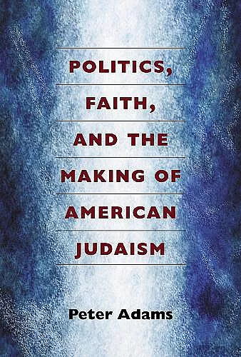 Politics, Faith, and the Making of American Judaism cover