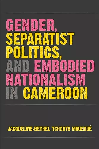 Gender, Separatist Politics, and Embodied Nationalism in Cameroon cover