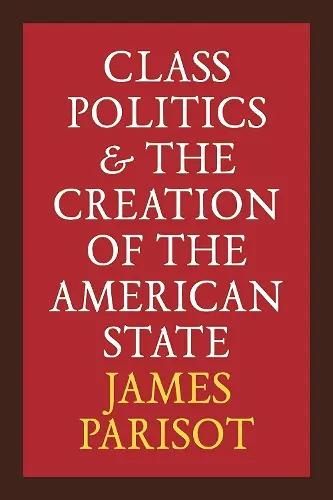 Class Politics and the Creation of the American State cover
