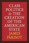 Class Politics and the Creation of the American State cover