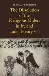 The Dissolution of the Religious Orders in Ireland under Henry VIII cover