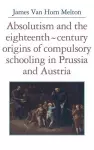 Absolutism and the Eighteenth-Century Origins of Compulsory Schooling in Prussia and Austria cover