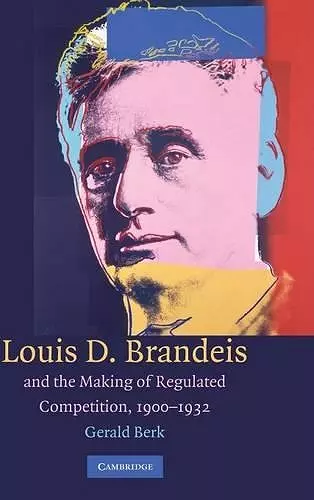 Louis D. Brandeis and the Making of Regulated Competition, 1900–1932 cover