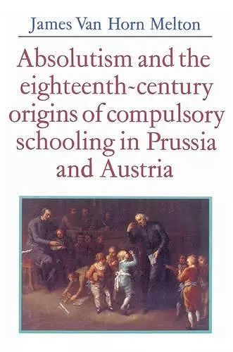 Absolutism and the Eighteenth-Century Origins of Compulsory Schooling in Prussia and Austria cover