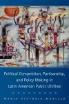 Political Competition, Partisanship, and Policy Making in Latin American Public Utilities cover
