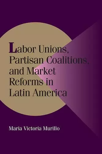 Labor Unions, Partisan Coalitions, and Market Reforms in Latin America cover