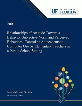 Relationships of Attitude Toward a Behavior Subjective Norm and Perceived Behavioral Control as Antecedents to Computer Use by Elementary Teachers in a Public School Setting cover