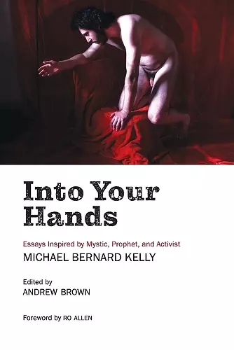 Into Your Hands: Essays Inspired by Mystic, Prophet, and Activist Michael Bernard Kelly cover