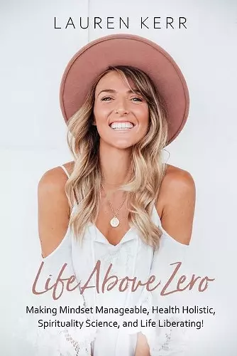 Life Above Zero: Making Mindset Manageable, Health Holistic, Spirituality Science and Life Liberating cover