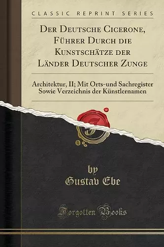 Der Deutsche Cicerone, Führer Durch die Kunstschätze der Länder Deutscher Zunge: Architektur, II; Mit Orts-und Sachregister Sowie Verzeichnis der Künstlernamen (Classic Reprint) cover