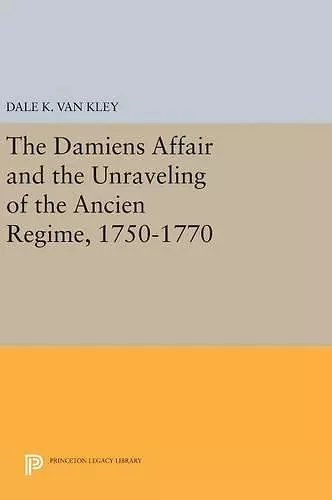 The Damiens Affair and the Unraveling of the ANCIEN REGIME, 1750-1770 cover