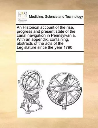 An Historical Account of the Rise, Progress and Present State of the Canal Navigation in Pennsylvania. with an Appendix, Containing, Abstracts of the Acts of the Legislature Since the Year 1790 cover