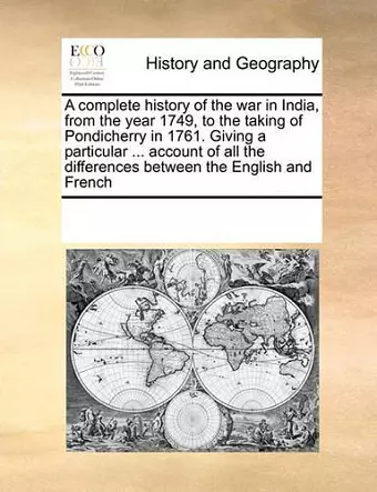 A Complete History of the War in India, from the Year 1749, to the Taking of Pondicherry in 1761. Giving a Particular ... Account of All the Differences Between the English and French cover