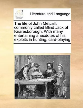 The Life of John Metcalf, Commonly Called Blind Jack of Knaresborough. with Many Entertaining Anecdotes of His Exploits in Hunting, Card-Playing cover