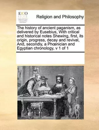 The History of Ancient Paganism, as Delivered by Eusebius, with Critical and Historical Notes Shewing, First, Its Origin, Progress, Decay and Revival, And, Secondly, a PH Nician and Egyptian Chronology, V 1 of 1 cover