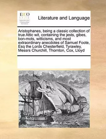 Aristophanes, Being a Classic Collection of True Attic Wit, Containing the Jests, Gibes, Bon-Mots, Witticisms, and Most Extraordinary Anecdotes of Samuel Foote, Esq the Lords Chesterfield, Tyrawley, Messrs Churchill, Thornton, Cox, Lloyd cover