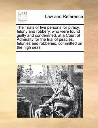 The Trials of Five Persons for Piracy, Felony and Robbery, Who Were Found Guilty and Condemned, at a Court of Admiralty for the Trial of Piracies, Felonies and Robberies, Committed on the High Seas cover