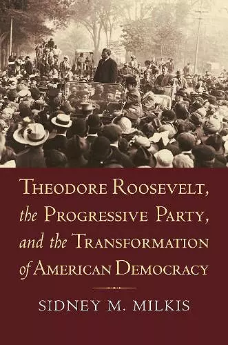 Theodore Roosevelt, the Progressive Party, and the Transformation of American Democracy cover