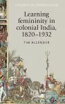 Learning Femininity in Colonial India, 1820–1932 cover