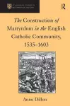 The Construction of Martyrdom in the English Catholic Community, 1535–1603 cover