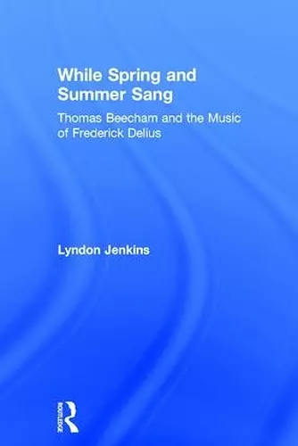 While Spring and Summer Sang: Thomas Beecham and the Music of Frederick Delius cover