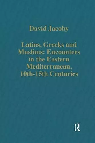 Latins, Greeks and Muslims: Encounters in the Eastern Mediterranean, 10th-15th Centuries cover