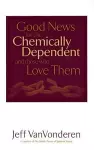 Good News for the Chemically Dependent and Those Who Love Them cover