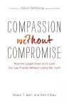 Compassion without Compromise – How the Gospel Frees Us to Love Our Gay Friends Without Losing the Truth cover