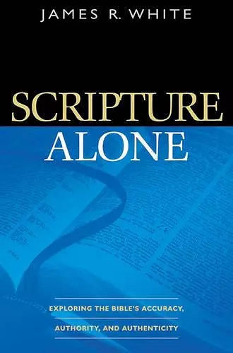 Scripture Alone – Exploring the Bible`s Accuracy, Authority and Authenticity cover