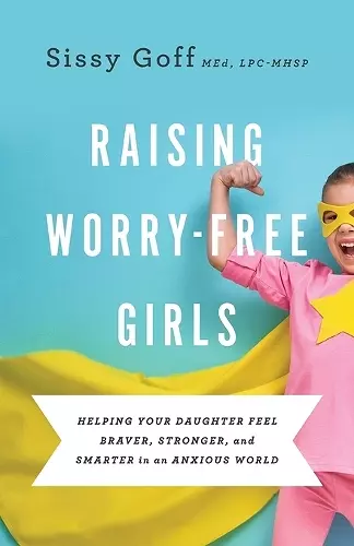 Raising Worry–Free Girls – Helping Your Daughter Feel Braver, Stronger, and Smarter in an Anxious World cover