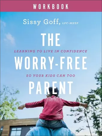 The Worry–Free Parent Workbook – Learning to Live in Confidence So Your Kids Can Too cover