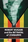 Robert Mugabe and the Betrayal of Zimbabwe cover