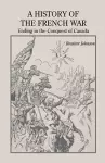 A History of the French War, Ending in the Conquest of Canada with a Preliminary Account of the Early Attempts at Colonization and Struggles for the Possession of the Continent cover