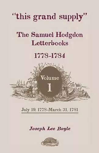 This Grand Supply the Samuel Hodgdon Letterbooks, 1778-1784. Volume 1, July 19, 1778-March 31, 1781 cover