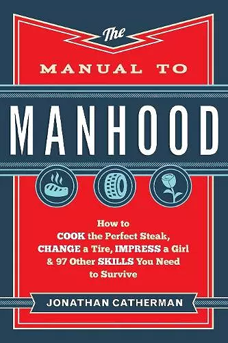 The Manual to Manhood – How to Cook the Perfect Steak, Change a Tire, Impress a Girl & 97 Other Skills You Need to Survive cover