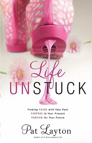 Life Unstuck – Finding Peace with Your Past, Purpose in Your Present, Passion for Your Future cover