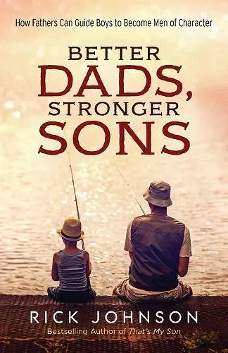 Better Dads, Stronger Sons – How Fathers Can Guide Boys to Become Men of Character cover