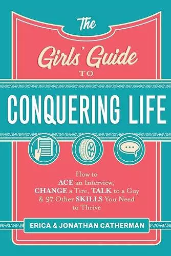 The Girls` Guide to Conquering Life – How to Ace an Interview, Change a Tire, Talk to a Guy, and 97 Other Skills You Need to Thrive cover