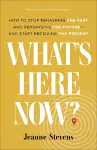 What`s Here Now? – How to Stop Rehashing the Past and Rehearsing the Future––and Start Receiving the Present cover