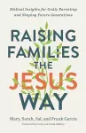 Raising Families the Jesus Way – Biblical Insights for Godly Parenting and Shaping Future Generations cover